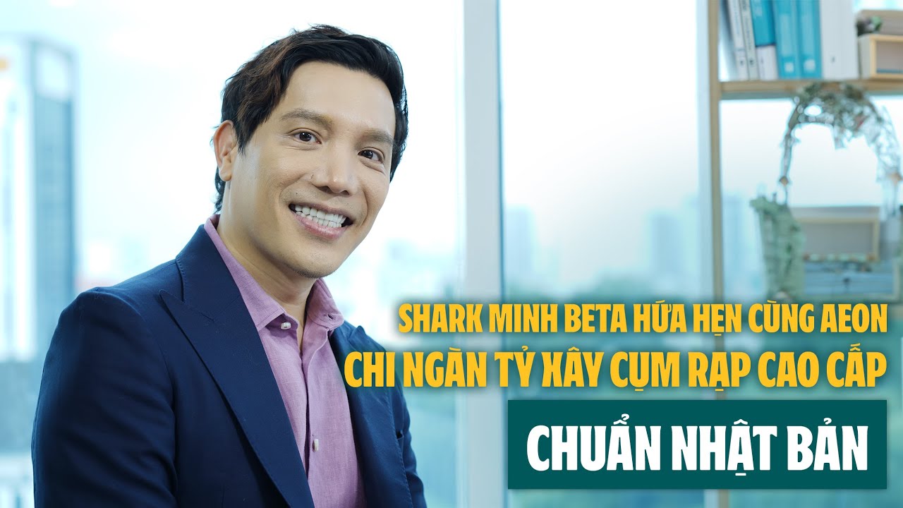 Shark Minh Beta hứa hẹn cùng Aeon chi ngàn tỷ xây cụm rạp cao cấp chuẩn Nhật Bản